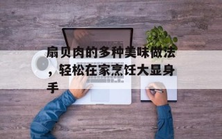 扇贝肉的多种美味做法，轻松在家烹饪大显身手