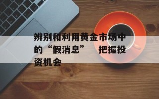 辨别和利用黄金市场中的“假消息”　把握投资机会