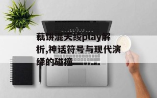 藕饼混天绫play解析,神话符号与现代演绎的碰撞