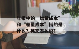年报中的“增量成本”和“差量成本”指的是什么？英文怎么说？