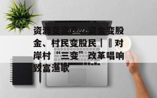 资源变资产、资金变股金、村民变股民｜​对岸村“三变”改革唱响致富渔歌