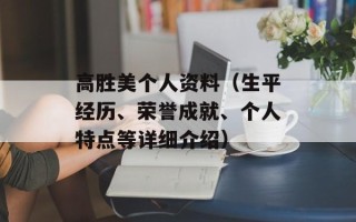 高胜美个人资料（生平经历、荣誉成就、个人特点等详细介绍）