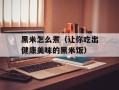 黑米怎么煮（让你吃出健康美味的黑米饭）