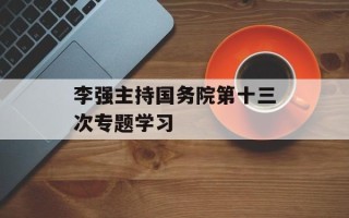 李强主持国务院第十三次专题学习