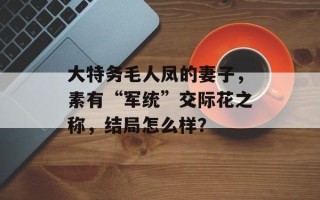 大特务毛人凤的妻子，素有“军统”交际花之称，结局怎么样？