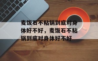 麦饭石不粘锅到底对身体好不好，麦饭石不粘锅到底对身体好不好