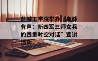 盐城工学院举办“血脉有声：新四军三师女兵的四重时空对话”宣讲活动