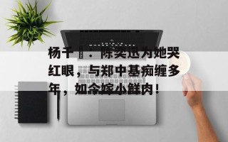 杨千嬅：陈奕迅为她哭红眼，与郑中基痴缠多年，如今嫁小鲜肉！