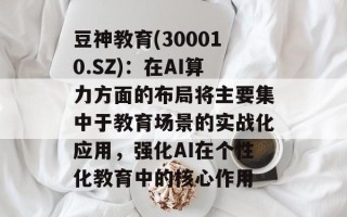 豆神教育(300010.SZ)：在AI算力方面的布局将主要集中于教育场景的实战化应用，强化AI在个性化教育中的核心作用
