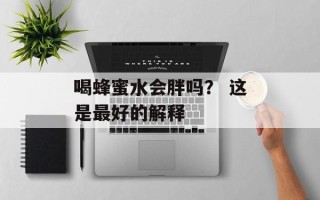 喝蜂蜜水会胖吗？ 这是最好的解释