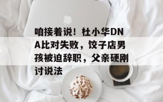 咱接着说！杜小华DNA比对失败，饺子店男孩被迫辞职，父亲硬刚讨说法