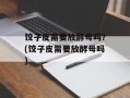 饺子皮需要放酵母吗？(饺子皮需要放酵母吗)