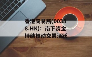 香港交易所(00388.HK)：南下资金持续推动交易活跃