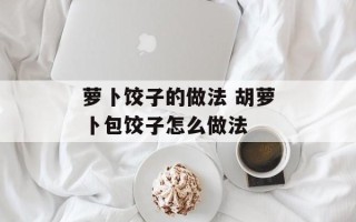 萝卜饺子的做法 胡萝卜包饺子怎么做法