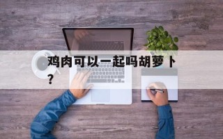 鸡肉可以一起吗胡萝卜？