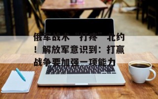 俄军战术“打疼”北约！解放军意识到：打赢战争要加强一项能力