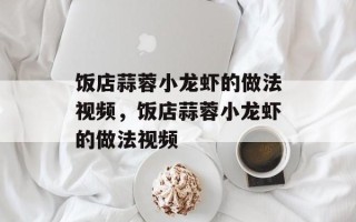 饭店蒜蓉小龙虾的做法视频，饭店蒜蓉小龙虾的做法视频