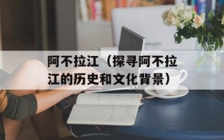 阿不拉江（探寻阿不拉江的历史和文化背景）