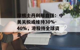 摩根士丹利邢自强：中美关税或维持30%-40%，港股待全球资金