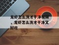 龙虾怎么洗才干净视频，龙虾怎么洗才干净又好吃