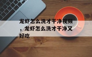 龙虾怎么洗才干净视频，龙虾怎么洗才干净又好吃