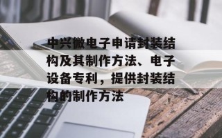 中兴微电子申请封装结构及其制作方法、电子设备专利，提供封装结构的制作方法