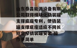 山东泰昌能源设备有限公司取得模块化撬装罐支撑底座专利，使撬装罐支撑底座适应不同长短宽窄撬装罐安装 操作更简单