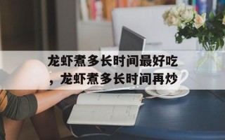 龙虾煮多长时间最好吃，龙虾煮多长时间再炒