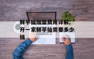 鲜芋仙加盟费用详解,开一家鲜芋仙需要多少钱