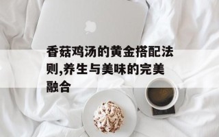 香菇鸡汤的黄金搭配法则,养生与美味的完美融合
