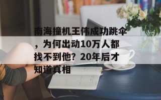 南海撞机王伟成功跳伞，为何出动10万人都找不到他？20年后才知道真相