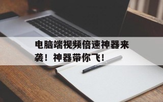 电脑端视频倍速神器来袭！神器带你飞！