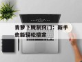 青萝卜腌制窍门：新手也能轻松搞定