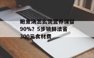 鲍鱼汤怎么煲营养保留90%？5步锁鲜法省300元食材费