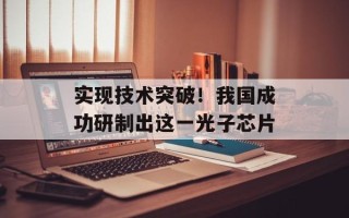 实现技术突破！我国成功研制出这一光子芯片