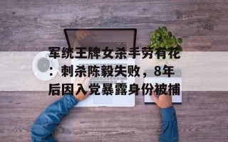 军统王牌女杀手劳有花：刺杀陈毅失败，8年后因入党暴露身份被捕