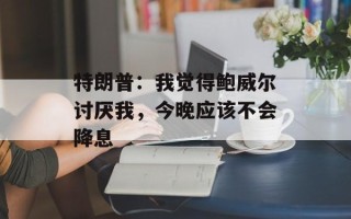 特朗普：我觉得鲍威尔讨厌我，今晚应该不会降息