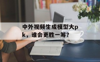 中外视频生成模型大pk，谁会更胜一筹？