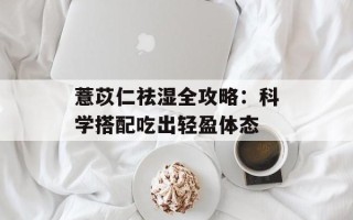 薏苡仁祛湿全攻略：科学搭配吃出轻盈体态