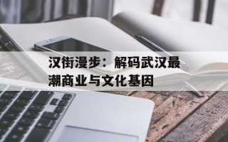 汉街漫步：解码武汉最潮商业与文化基因