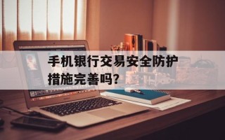 手机银行交易安全防护措施完善吗？