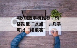 4款旗舰手机推荐，价格跌至“冰点”，几乎可以“闭眼买”