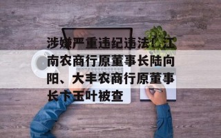 涉嫌严重违纪违法！江南农商行原董事长陆向阳、大丰农商行原董事长卞玉叶被查