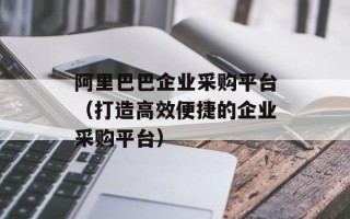 阿里巴巴企业采购平台（打造高效便捷的企业采购平台）