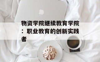物资学院继续教育学院：职业教育的创新实践者