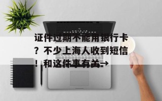 证件过期不能用银行卡？不少上海人收到短信！和这件事有关→