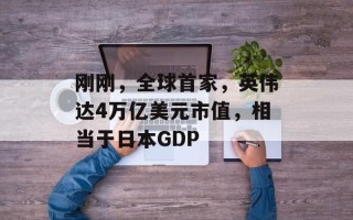 刚刚，全球首家，英伟达4万亿美元市值，相当于日本GDP