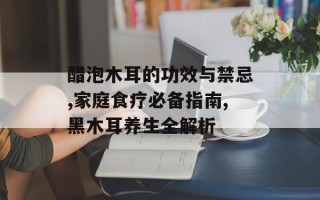 醋泡木耳的功效与禁忌,家庭食疗必备指南,黑木耳养生全解析
