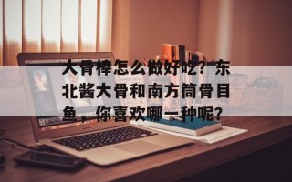 大骨棒怎么做好吃？东北酱大骨和南方筒骨目鱼，你喜欢哪一种呢？