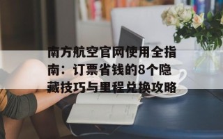 南方航空官网使用全指南：订票省钱的8个隐藏技巧与里程兑换攻略